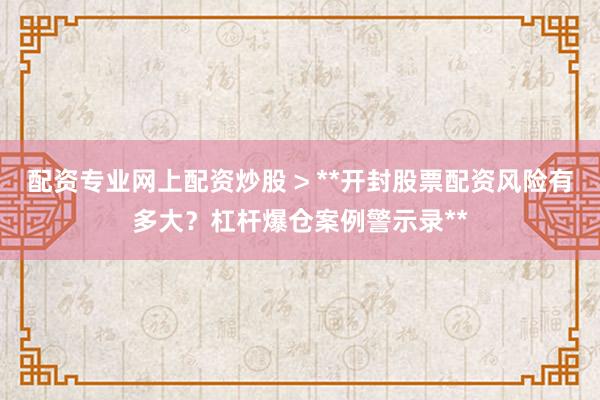 配资专业网上配资炒股 > **开封股票配资风险有多大？杠杆爆仓案例警示录**