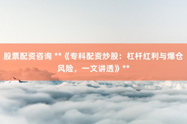 股票配资咨询 **《专科配资炒股：杠杆红利与爆仓风险，一文讲透》**