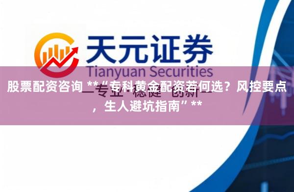 股票配资咨询 **“专科黄金配资若何选？风控要点，生人避坑指南”**