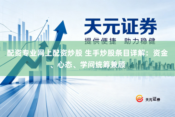配资专业网上配资炒股 生手炒股条目详解：资金、心态、学问统筹兼顾