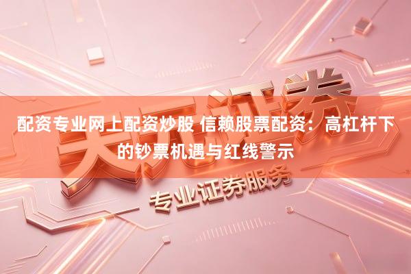 配资专业网上配资炒股 信赖股票配资：高杠杆下的钞票机遇与红线警示