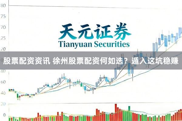股票配资资讯 徐州股票配资何如选？遁入这坑稳赚