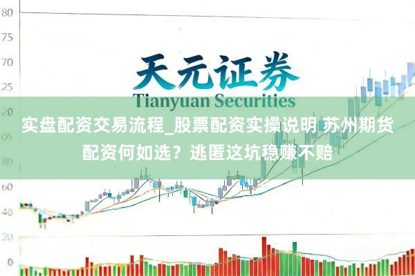 实盘配资交易流程_股票配资实操说明 苏州期货配资何如选？逃匿这坑稳赚不赔