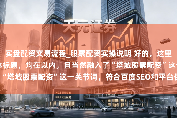 实盘配资交易流程_股票配资实操说明 好的，这里有几个不同立场的自媒体标题，均在以内，且当然融入了“塔城股票配资”这一关节词，符合百度SEO和平台保举：
