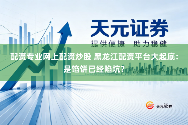 配资专业网上配资炒股 黑龙江配资平台大起底：是馅饼已经陷坑？