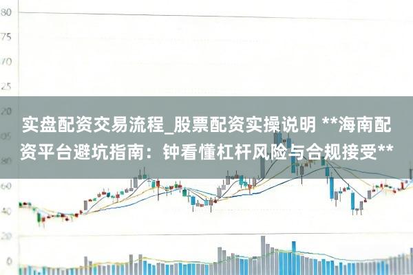 实盘配资交易流程_股票配资实操说明 **海南配资平台避坑指南：钟看懂杠杆风险与合规接受**