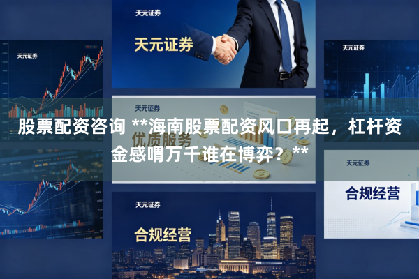 股票配资咨询 **海南股票配资风口再起，杠杆资金感喟万千谁在博弈？**