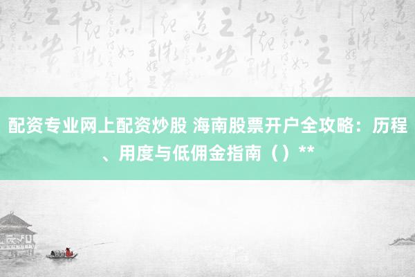 配资专业网上配资炒股 海南股票开户全攻略：历程、用度与低佣金指南（）**