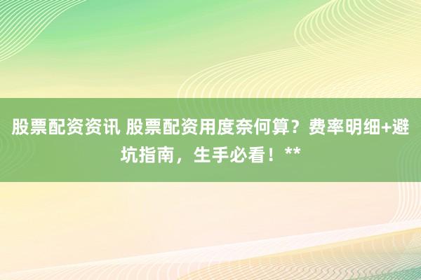 股票配资资讯 股票配资用度奈何算？费率明细+避坑指南，生手必看！**