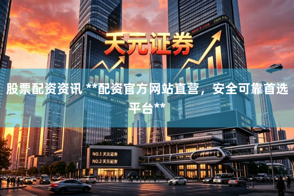 股票配资资讯 **配资官方网站直营，安全可靠首选平台**