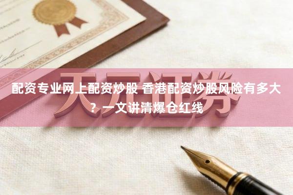 配资专业网上配资炒股 香港配资炒股风险有多大？一文讲清爆仓红线