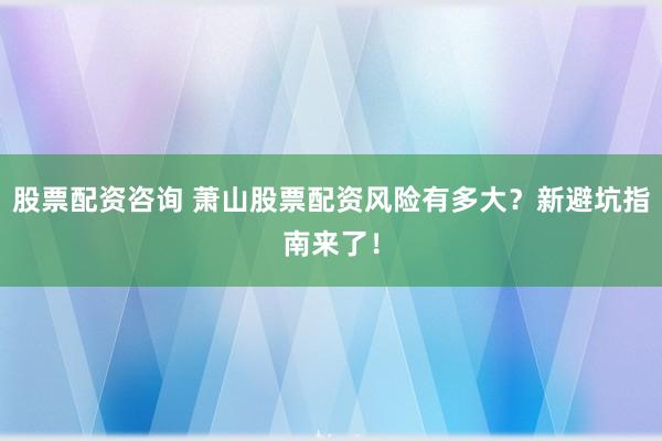 股票配资咨询 萧山股票配资风险有多大？新避坑指南来了！