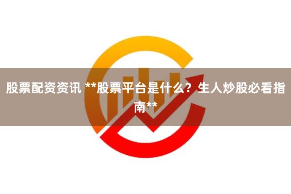 股票配资资讯 **股票平台是什么？生人炒股必看指南**
