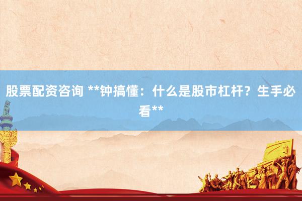 股票配资咨询 **钟搞懂：什么是股市杠杆？生手必看**