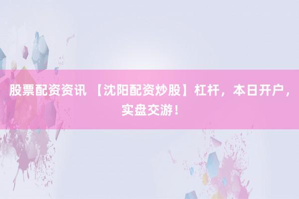 股票配资资讯 【沈阳配资炒股】杠杆，本日开户，实盘交游！