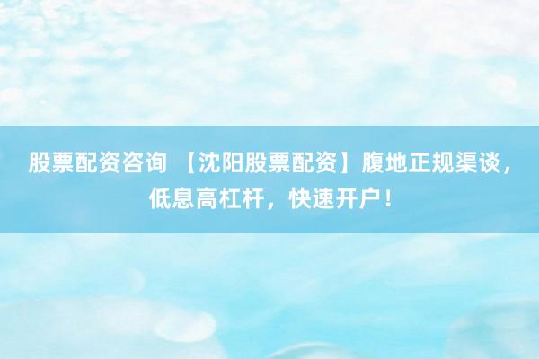 股票配资咨询 【沈阳股票配资】腹地正规渠谈，低息高杠杆，快速开户！