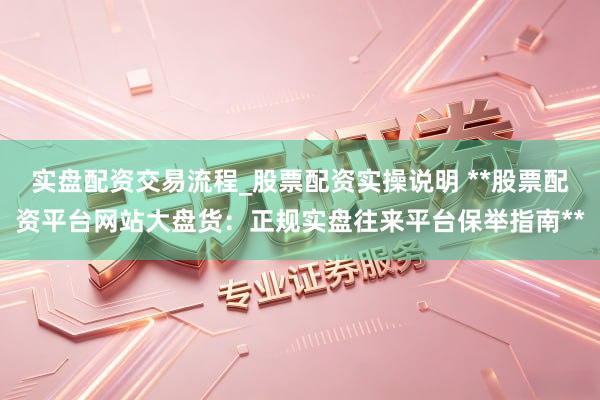 实盘配资交易流程_股票配资实操说明 **股票配资平台网站大盘货：正规实盘往来平台保举指南**