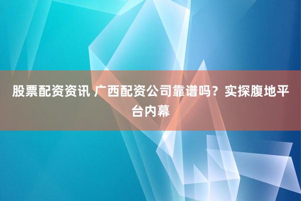 股票配资资讯 广西配资公司靠谱吗？实探腹地平台内幕
