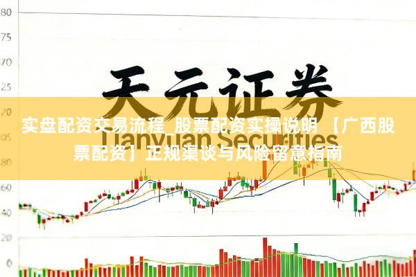 实盘配资交易流程_股票配资实操说明 【广西股票配资】正规渠谈与风险留意指南