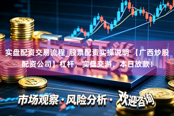 实盘配资交易流程_股票配资实操说明 【广西炒股配资公司】杠杆，实盘交游，本日放款！