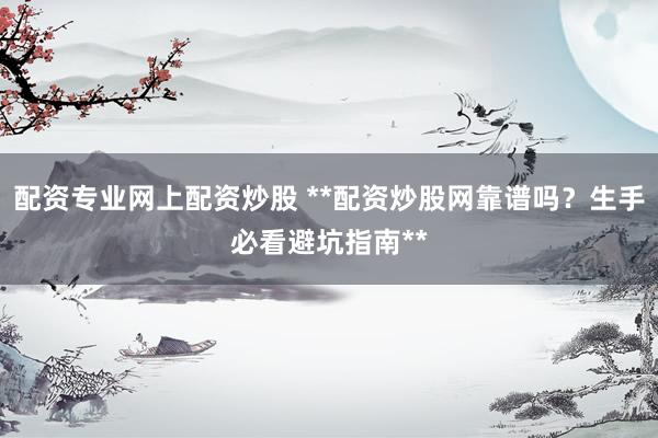 配资专业网上配资炒股 **配资炒股网靠谱吗？生手必看避坑指南**