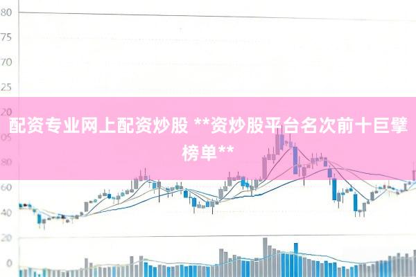 配资专业网上配资炒股 **资炒股平台名次前十巨擘榜单**