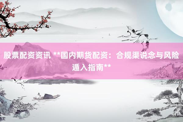 股票配资资讯 **国内期货配资：合规渠说念与风险遁入指南**