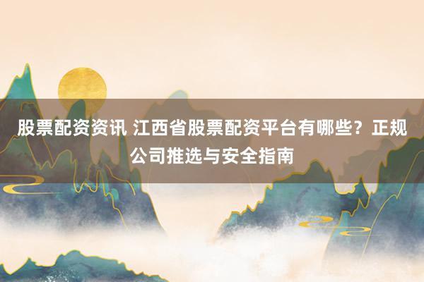 股票配资资讯 江西省股票配资平台有哪些？正规公司推选与安全指南